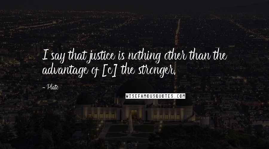 Plato Quotes: I say that justice is nothing other than the advantage of [c] the stronger.