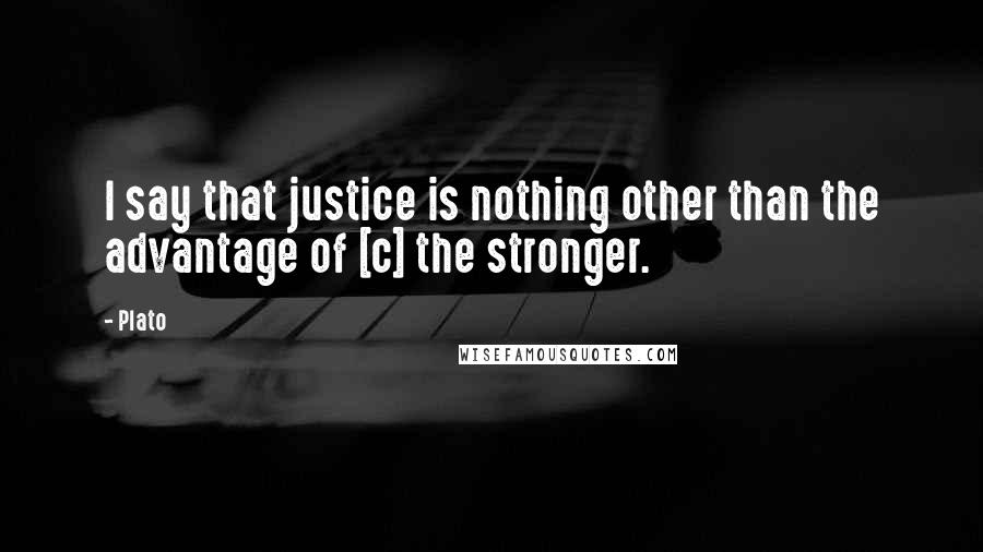 Plato Quotes: I say that justice is nothing other than the advantage of [c] the stronger.