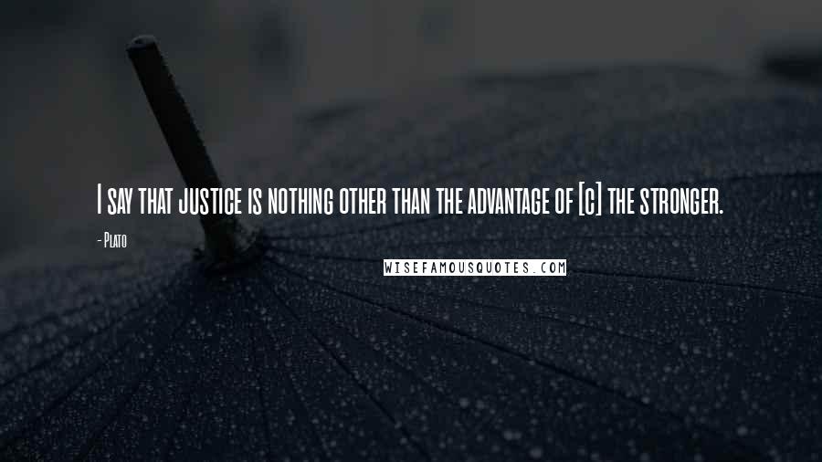 Plato Quotes: I say that justice is nothing other than the advantage of [c] the stronger.