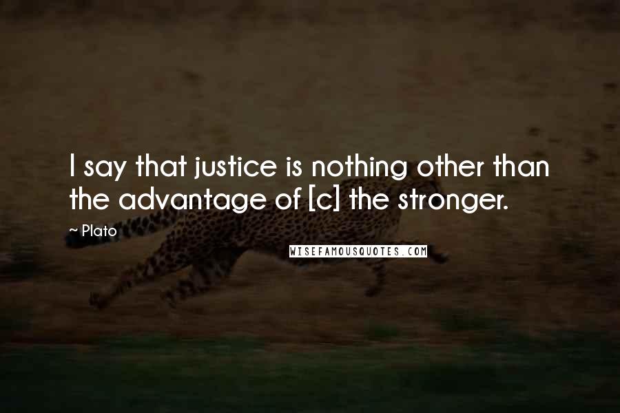 Plato Quotes: I say that justice is nothing other than the advantage of [c] the stronger.