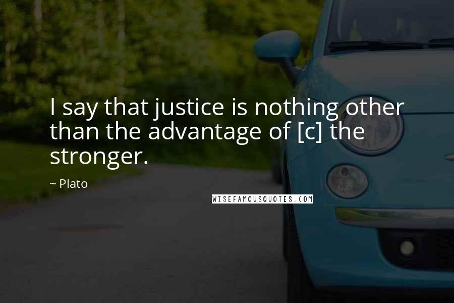 Plato Quotes: I say that justice is nothing other than the advantage of [c] the stronger.