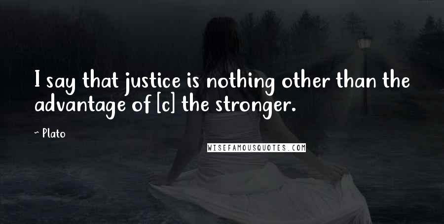 Plato Quotes: I say that justice is nothing other than the advantage of [c] the stronger.