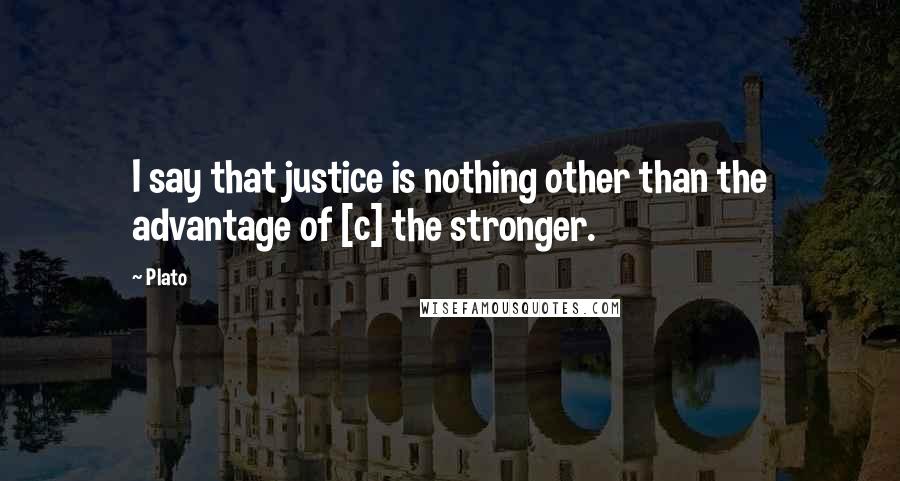 Plato Quotes: I say that justice is nothing other than the advantage of [c] the stronger.