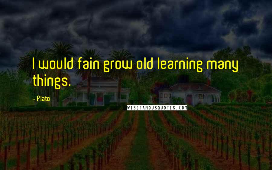 Plato Quotes: I would fain grow old learning many things.