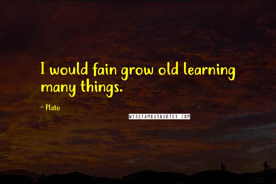 Plato Quotes: I would fain grow old learning many things.