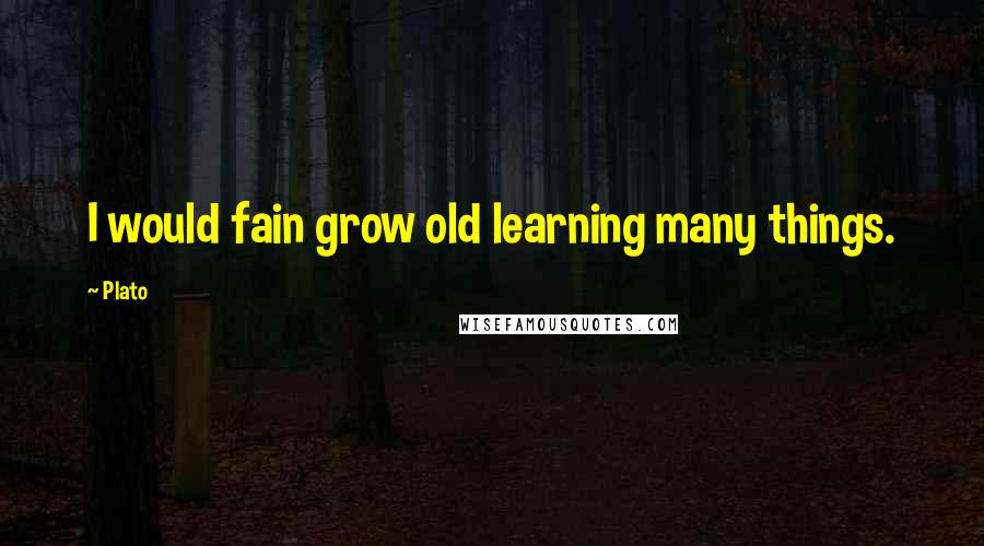 Plato Quotes: I would fain grow old learning many things.