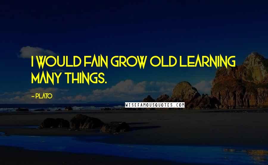 Plato Quotes: I would fain grow old learning many things.