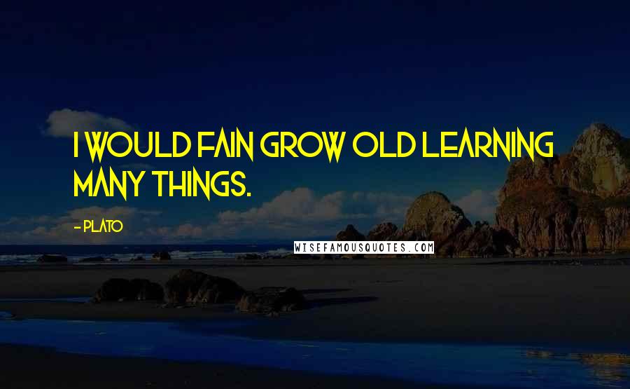 Plato Quotes: I would fain grow old learning many things.