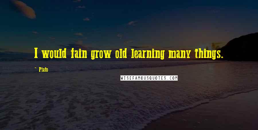 Plato Quotes: I would fain grow old learning many things.