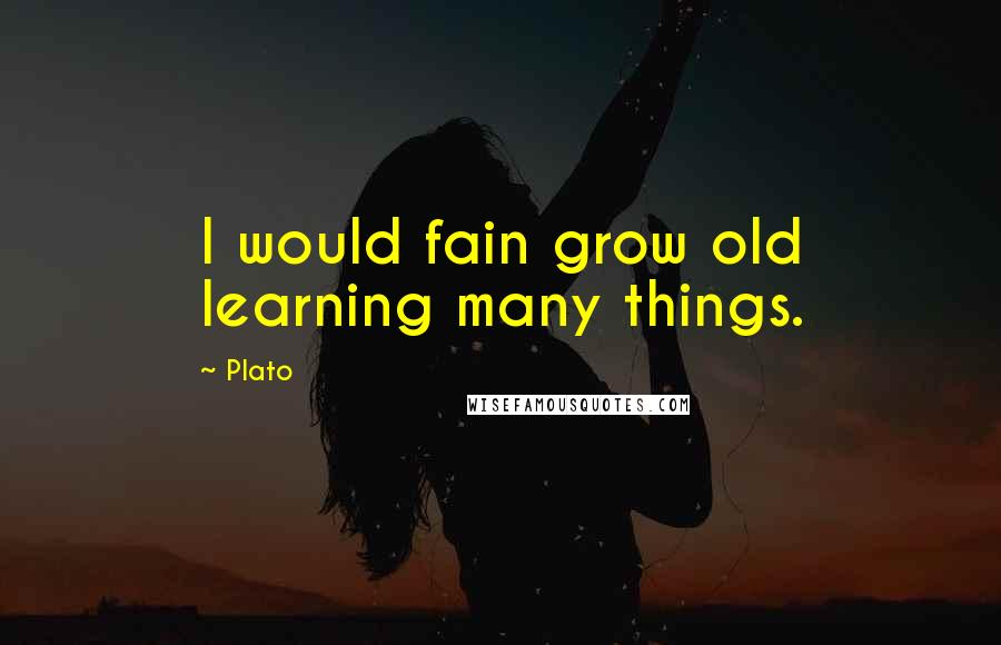 Plato Quotes: I would fain grow old learning many things.