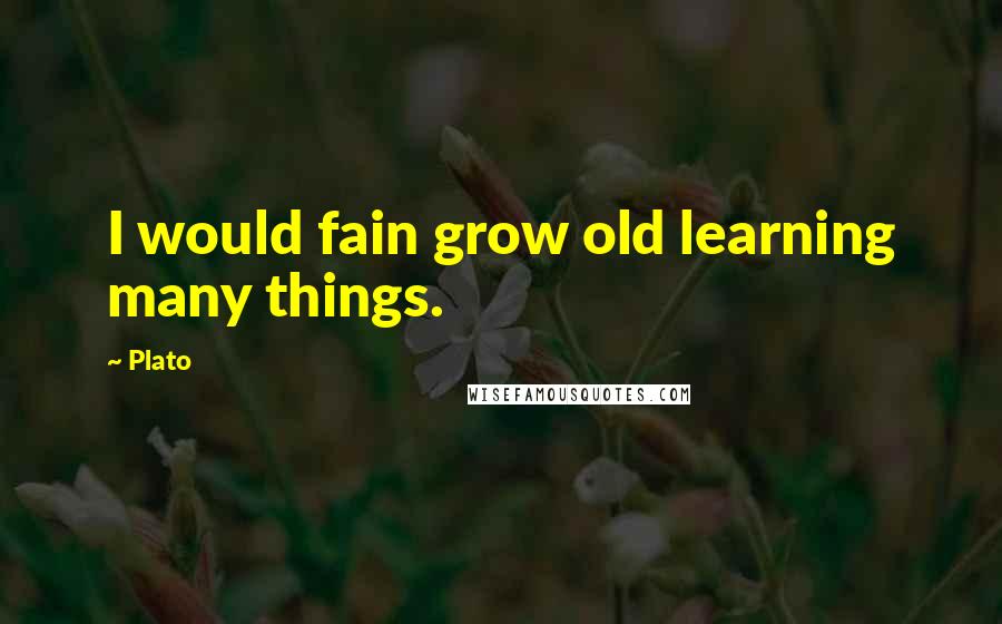 Plato Quotes: I would fain grow old learning many things.