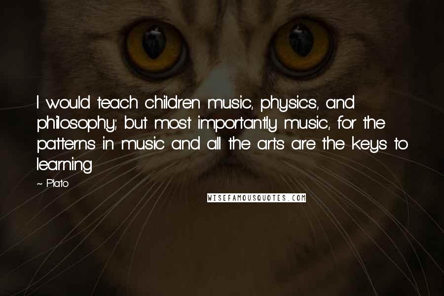 Plato Quotes: I would teach children music, physics, and philosophy; but most importantly music, for the patterns in music and all the arts are the keys to learning