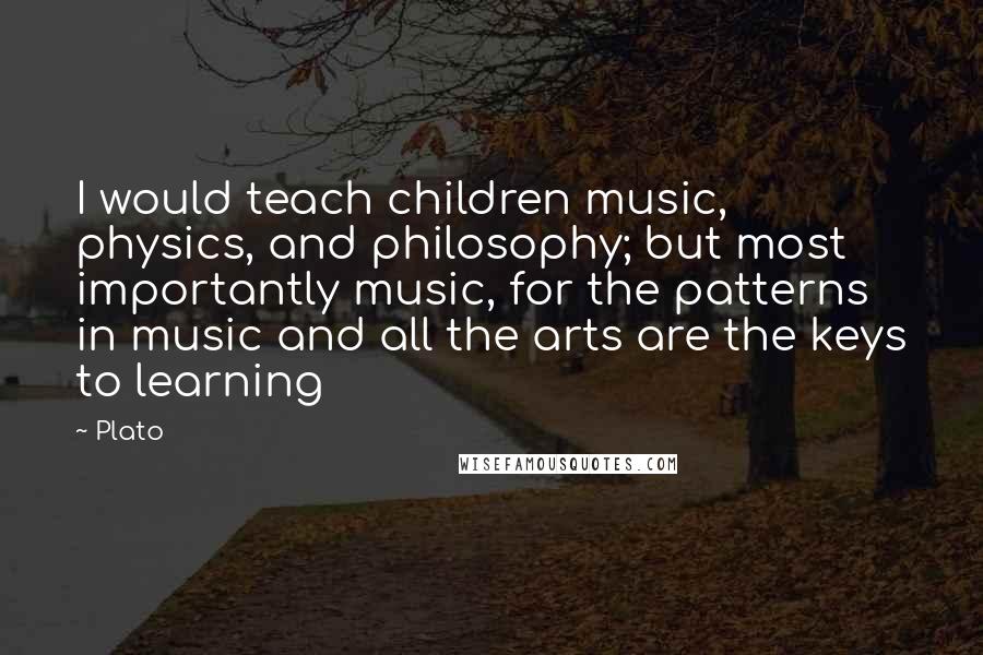 Plato Quotes: I would teach children music, physics, and philosophy; but most importantly music, for the patterns in music and all the arts are the keys to learning