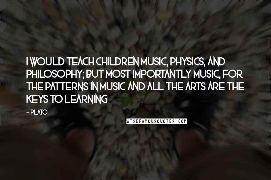 Plato Quotes: I would teach children music, physics, and philosophy; but most importantly music, for the patterns in music and all the arts are the keys to learning