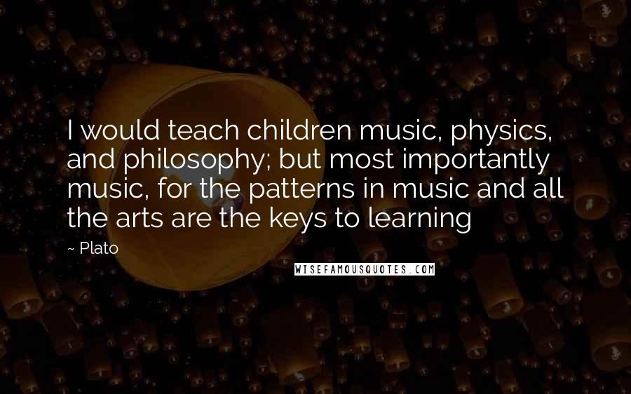 Plato Quotes: I would teach children music, physics, and philosophy; but most importantly music, for the patterns in music and all the arts are the keys to learning