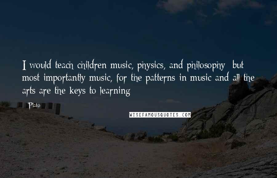 Plato Quotes: I would teach children music, physics, and philosophy; but most importantly music, for the patterns in music and all the arts are the keys to learning