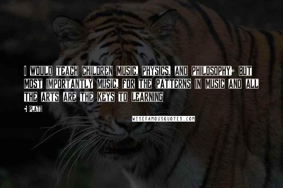 Plato Quotes: I would teach children music, physics, and philosophy; but most importantly music, for the patterns in music and all the arts are the keys to learning