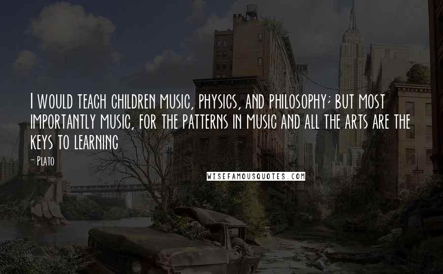 Plato Quotes: I would teach children music, physics, and philosophy; but most importantly music, for the patterns in music and all the arts are the keys to learning