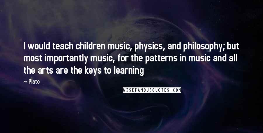 Plato Quotes: I would teach children music, physics, and philosophy; but most importantly music, for the patterns in music and all the arts are the keys to learning