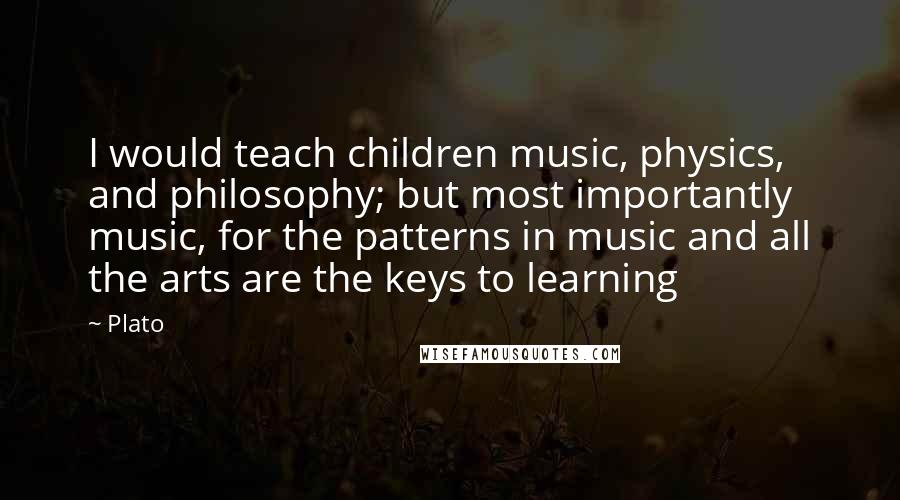 Plato Quotes: I would teach children music, physics, and philosophy; but most importantly music, for the patterns in music and all the arts are the keys to learning