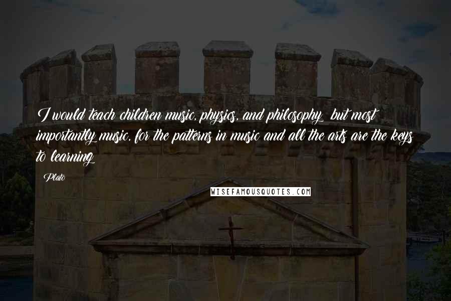 Plato Quotes: I would teach children music, physics, and philosophy; but most importantly music, for the patterns in music and all the arts are the keys to learning
