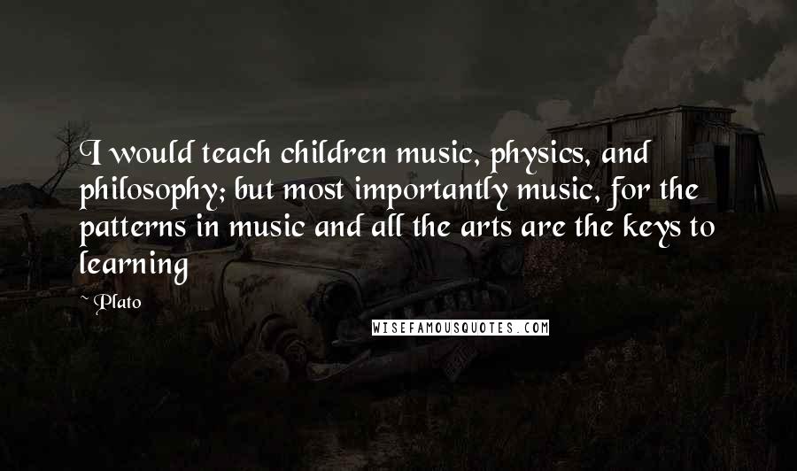 Plato Quotes: I would teach children music, physics, and philosophy; but most importantly music, for the patterns in music and all the arts are the keys to learning