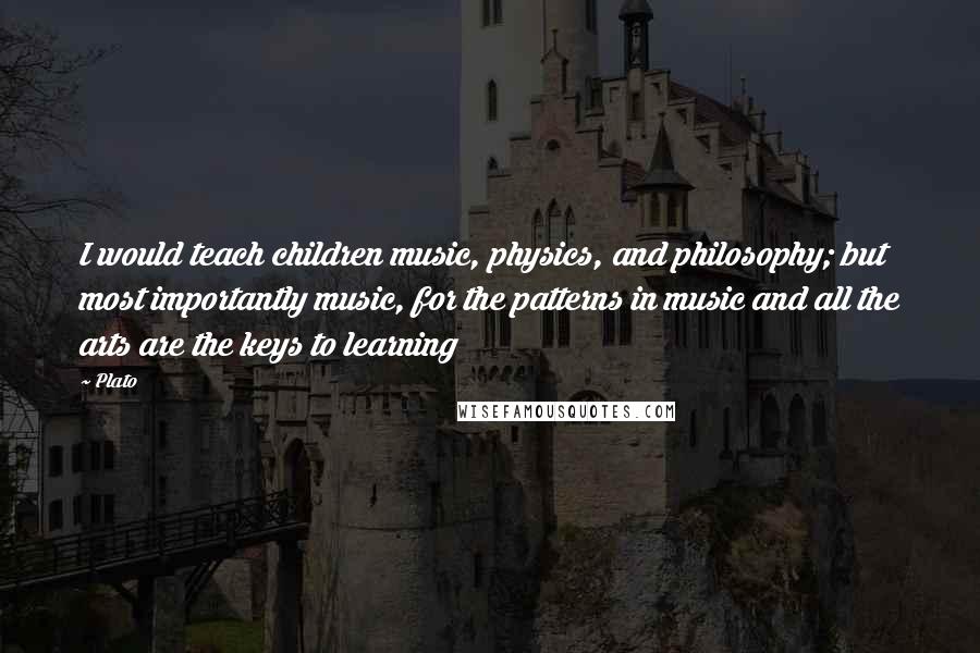 Plato Quotes: I would teach children music, physics, and philosophy; but most importantly music, for the patterns in music and all the arts are the keys to learning