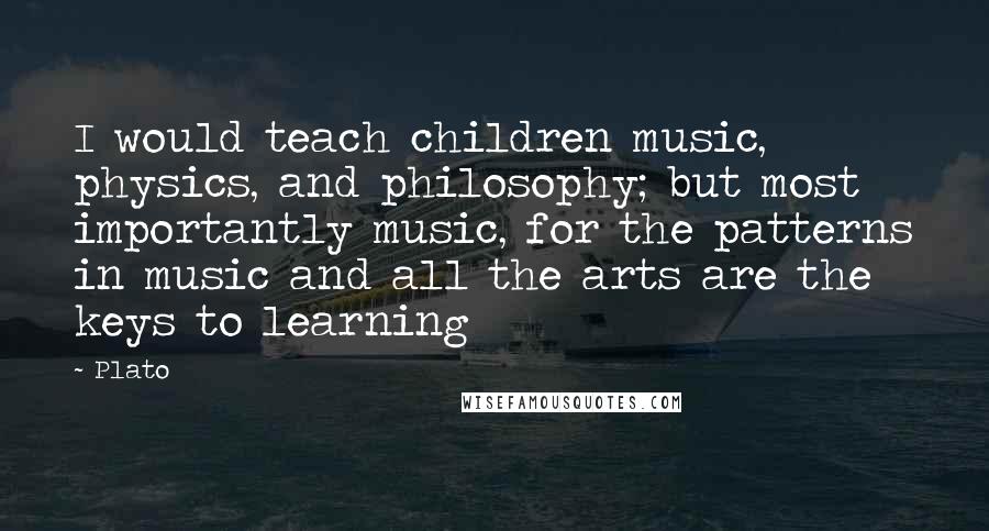Plato Quotes: I would teach children music, physics, and philosophy; but most importantly music, for the patterns in music and all the arts are the keys to learning