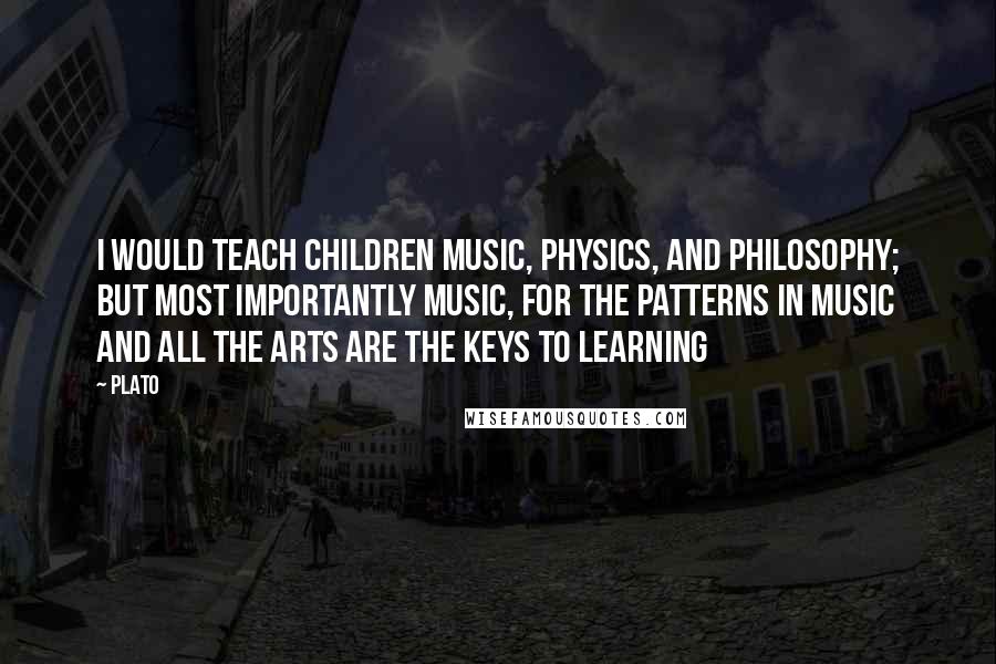 Plato Quotes: I would teach children music, physics, and philosophy; but most importantly music, for the patterns in music and all the arts are the keys to learning