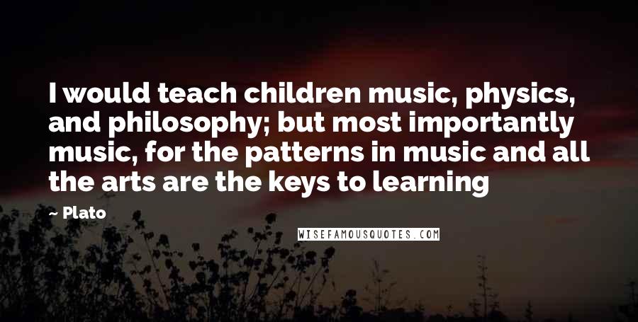 Plato Quotes: I would teach children music, physics, and philosophy; but most importantly music, for the patterns in music and all the arts are the keys to learning