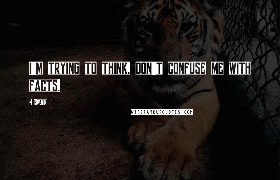 Plato Quotes: I'm trying to think, don't confuse me with facts.
