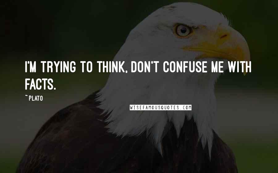 Plato Quotes: I'm trying to think, don't confuse me with facts.