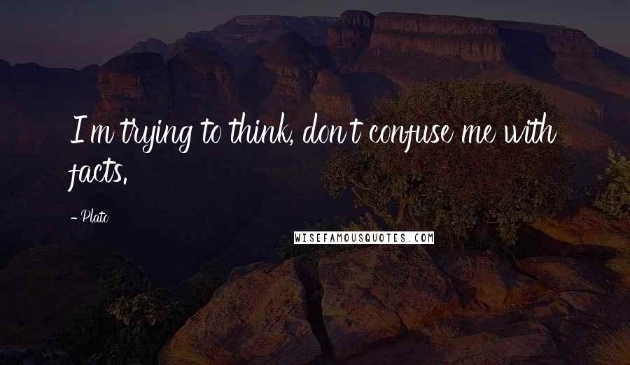 Plato Quotes: I'm trying to think, don't confuse me with facts.