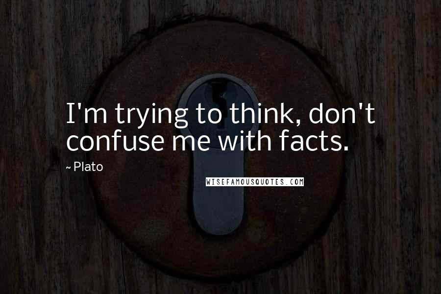 Plato Quotes: I'm trying to think, don't confuse me with facts.