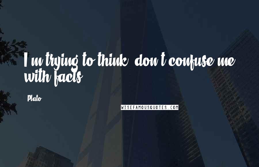 Plato Quotes: I'm trying to think, don't confuse me with facts.