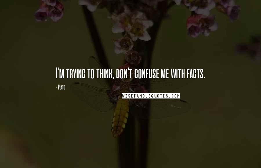 Plato Quotes: I'm trying to think, don't confuse me with facts.