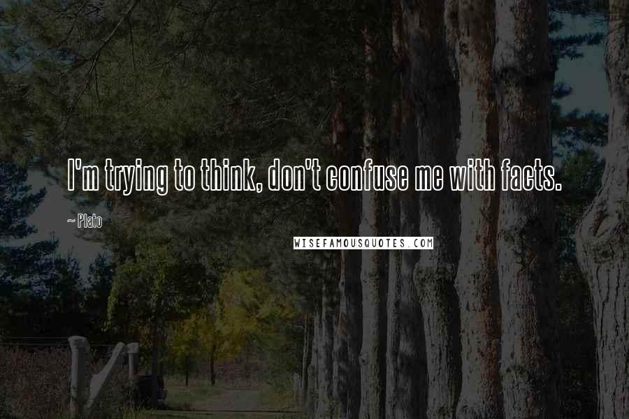 Plato Quotes: I'm trying to think, don't confuse me with facts.