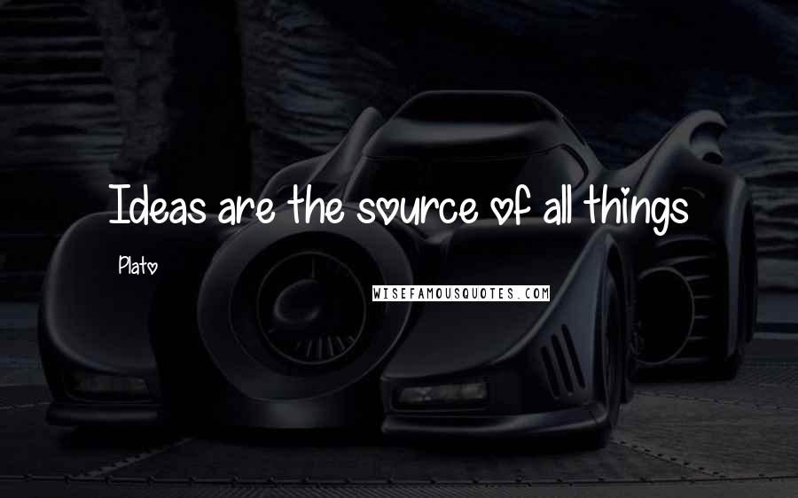 Plato Quotes: Ideas are the source of all things