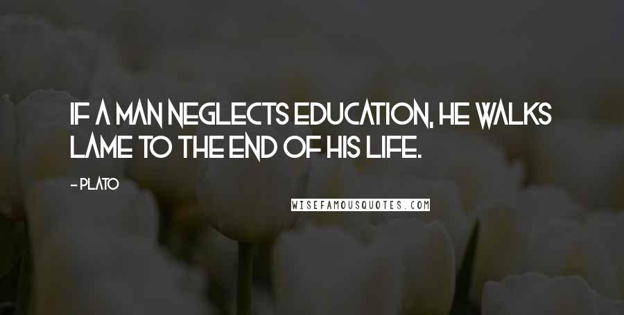 Plato Quotes: If a man neglects education, he walks lame to the end of his life.