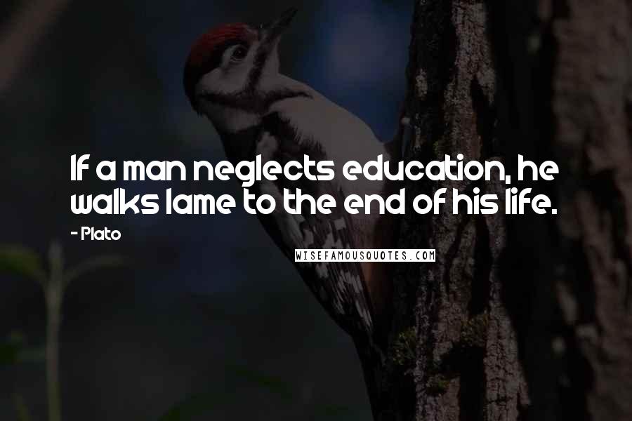 Plato Quotes: If a man neglects education, he walks lame to the end of his life.