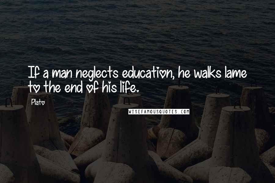 Plato Quotes: If a man neglects education, he walks lame to the end of his life.