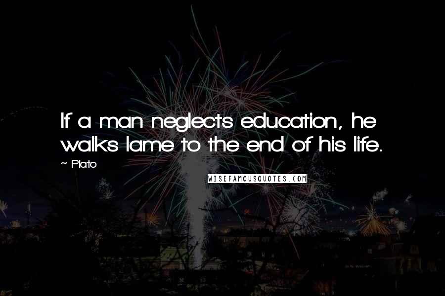 Plato Quotes: If a man neglects education, he walks lame to the end of his life.