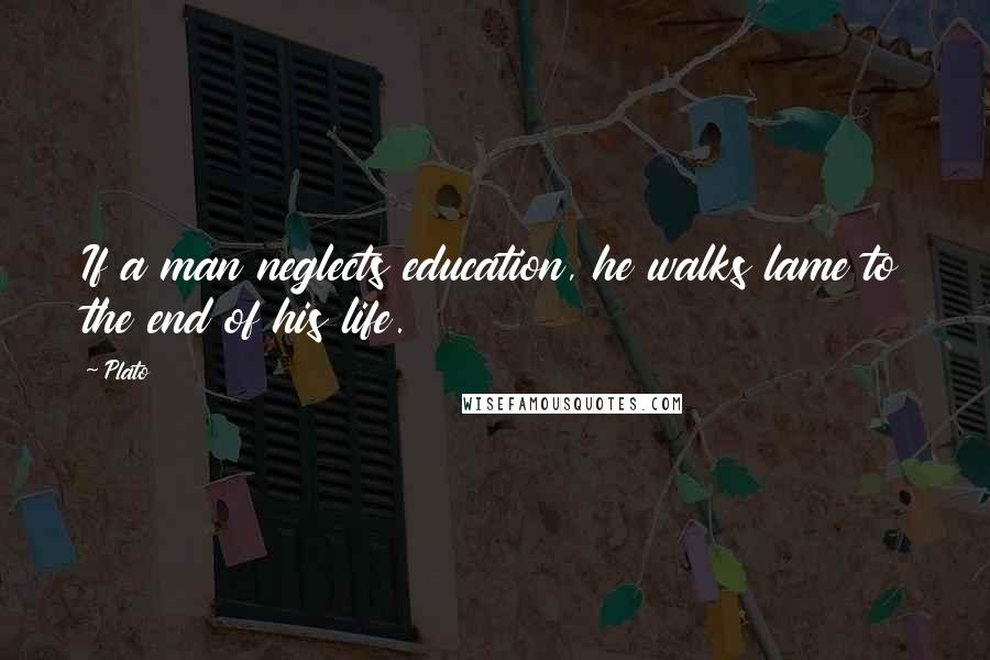 Plato Quotes: If a man neglects education, he walks lame to the end of his life.