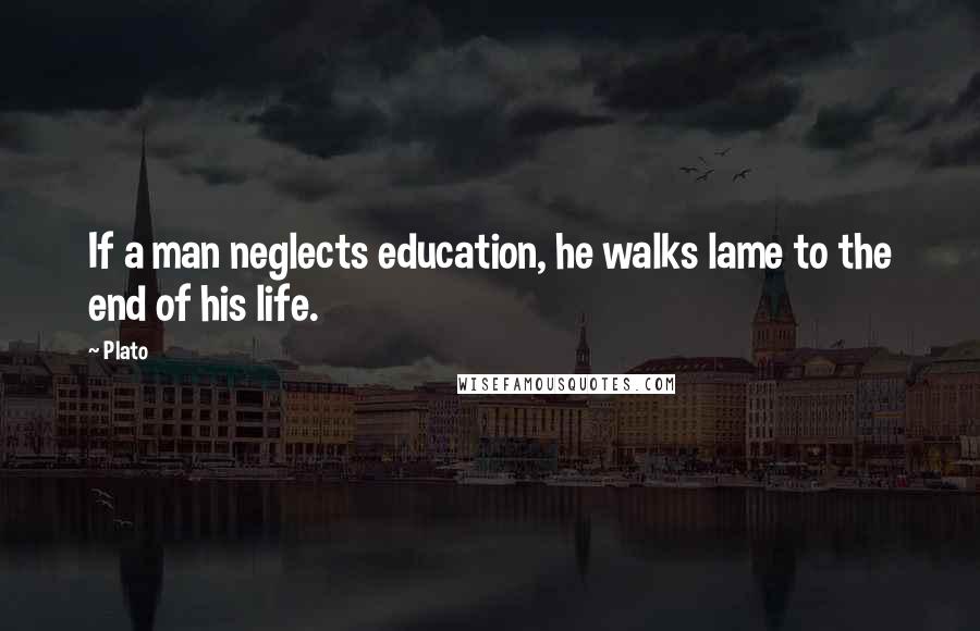 Plato Quotes: If a man neglects education, he walks lame to the end of his life.