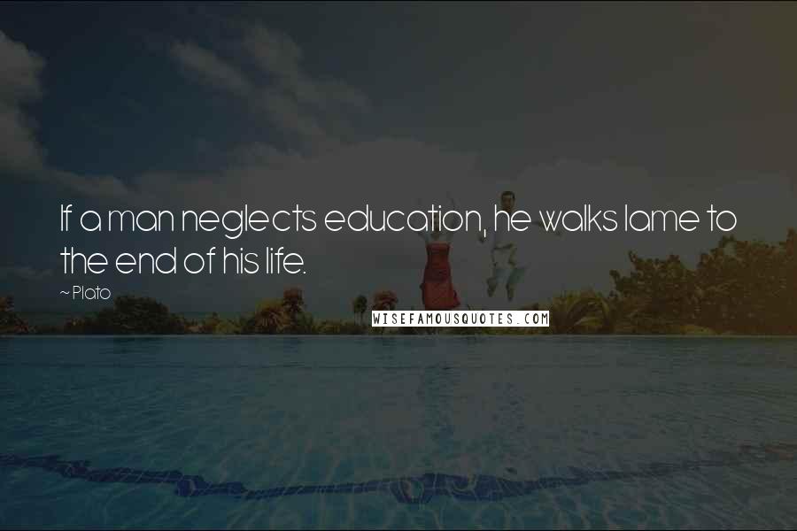 Plato Quotes: If a man neglects education, he walks lame to the end of his life.