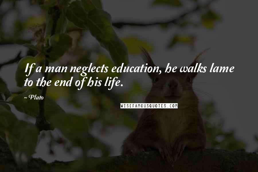 Plato Quotes: If a man neglects education, he walks lame to the end of his life.