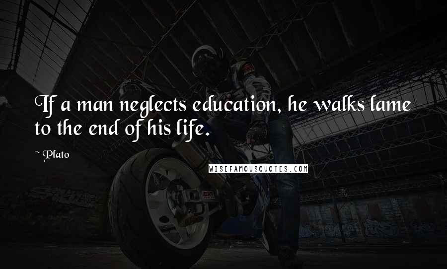 Plato Quotes: If a man neglects education, he walks lame to the end of his life.