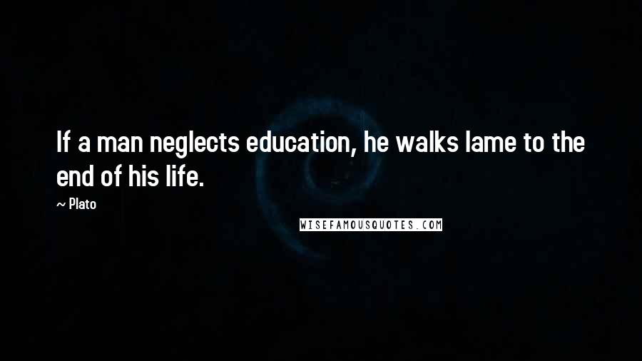 Plato Quotes: If a man neglects education, he walks lame to the end of his life.