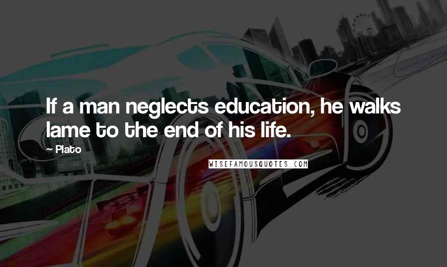 Plato Quotes: If a man neglects education, he walks lame to the end of his life.