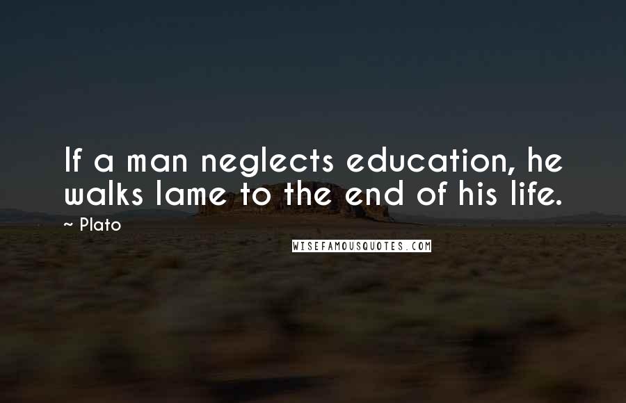 Plato Quotes: If a man neglects education, he walks lame to the end of his life.